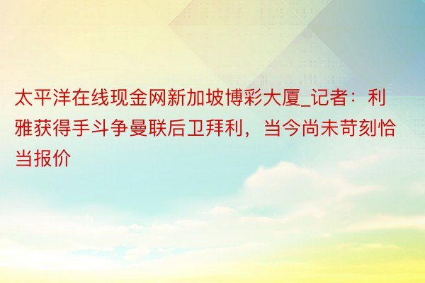 太平洋在线现金网新加坡博彩大厦_记者：利雅获得手斗争曼联后卫拜利，当今尚未苛刻恰当报价