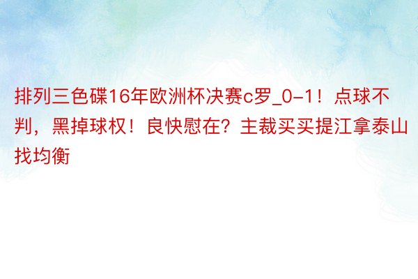 排列三色碟16年欧洲杯决赛c罗_0-1！点球不判，黑掉球权！良快慰在？主裁买买提江拿泰山找均衡