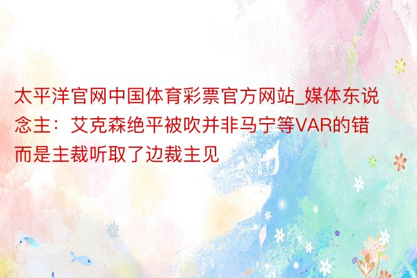 太平洋官网中国体育彩票官方网站_媒体东说念主：艾克森绝平被吹并非马宁等VAR的错 而是主裁听取了边裁主见