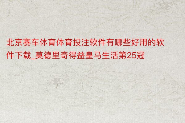 北京赛车体育体育投注软件有哪些好用的软件下载_莫德里奇得益皇马生活第25冠