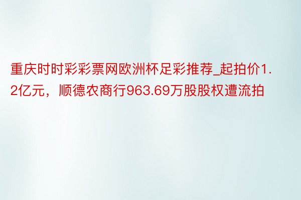 重庆时时彩彩票网欧洲杯足彩推荐_起拍价1.2亿元，顺德农商行963.69万股股权遭流拍