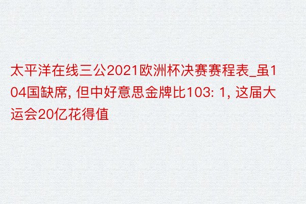 太平洋在线三公2021欧洲杯决赛赛程表_虽104国缺席, 但中好意思金牌比103: 1, 这届大运会20亿花得值