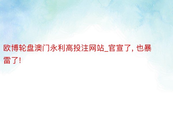 欧博轮盘澳门永利高投注网站_官宣了, 也暴雷了!