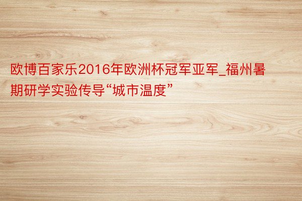 欧博百家乐2016年欧洲杯冠军亚军_福州暑期研学实验传导“城市温度”