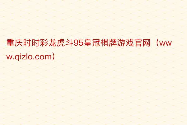 重庆时时彩龙虎斗95皇冠棋牌游戏官网（www.qizlo.com）