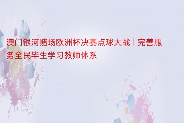 澳门银河赌场欧洲杯决赛点球大战 | 完善服务全民毕生学习教师体系