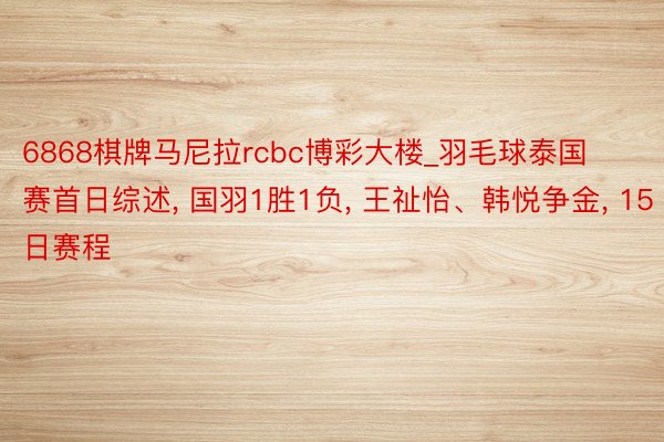 6868棋牌马尼拉rcbc博彩大楼_羽毛球泰国赛首日综述, 国羽1胜1负, 王祉怡、韩悦争金, 15日赛程