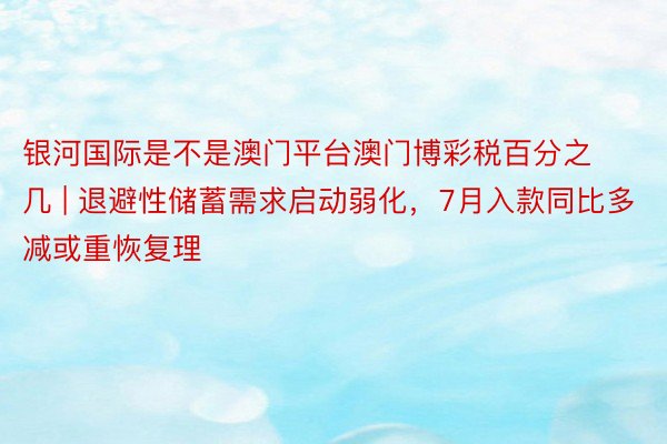 银河国际是不是澳门平台澳门博彩税百分之几 | 退避性储蓄需求启动弱化，7月入款同比多减或重恢复理