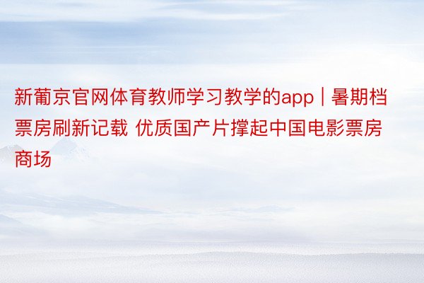 新葡京官网体育教师学习教学的app | 暑期档票房刷新记载 优质国产片撑起中国电影票房商场