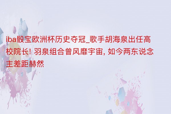 iba骰宝欧洲杯历史夺冠_歌手胡海泉出任高校院长! 羽泉组合曾风靡宇宙, 如今两东说念主差距赫然