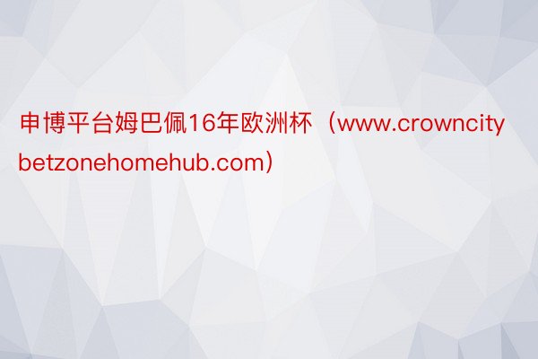 申博平台姆巴佩16年欧洲杯（www.crowncitybetzonehomehub.com）