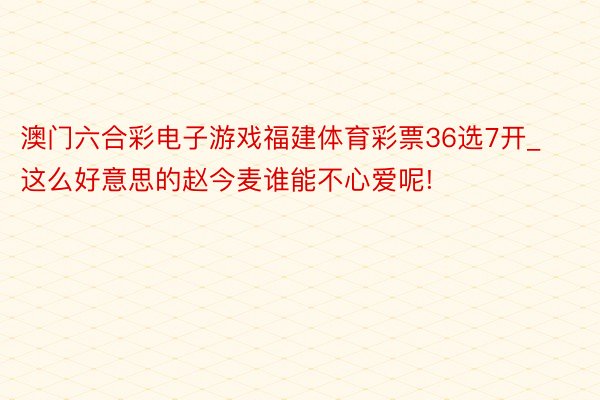 澳门六合彩电子游戏福建体育彩票36选7开_这么好意思的赵今麦谁能不心爱呢!