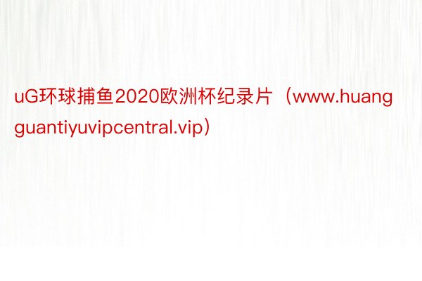 uG环球捕鱼2020欧洲杯纪录片（www.huangguantiyuvipcentral.vip）