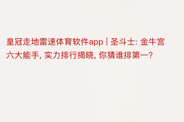 皇冠走地雷速体育软件app | 圣斗士: 金牛宫六大能手, 实力排行揭晓, 你猜谁排第一?