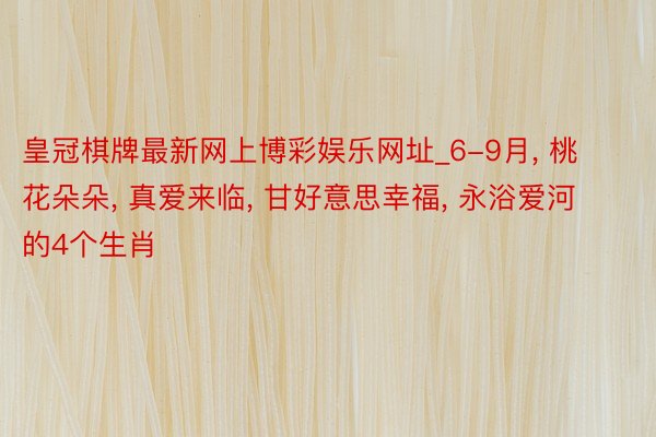 皇冠棋牌最新网上博彩娱乐网址_6-9月, 桃花朵朵, 真爱来临, 甘好意思幸福, 永浴爱河的4个生肖