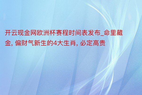 开云现金网欧洲杯赛程时间表发布_命里藏金, 偏财气新生的4大生肖, 必定高贵