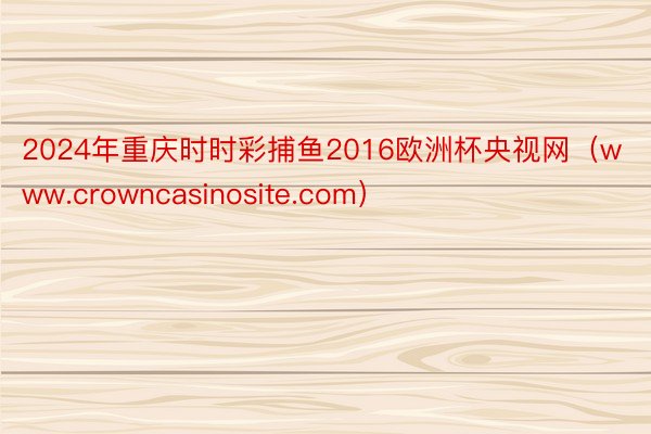 2024年重庆时时彩捕鱼2016欧洲杯央视网（www.crowncasinosite.com）