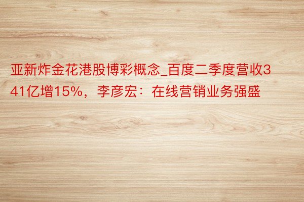 亚新炸金花港股博彩概念_百度二季度营收341亿增15%，李彦宏：在线营销业务强盛