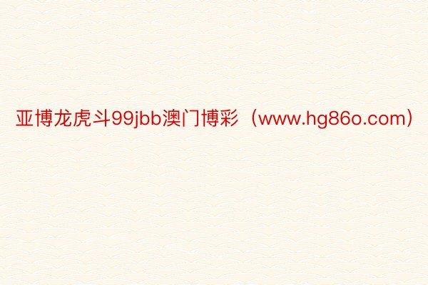 亚博龙虎斗99jbb澳门博彩（www.hg86o.com）