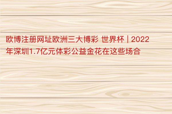 欧博注册网址欧洲三大博彩 世界杯 | 2022年深圳1.7亿元体彩公益金花在这些场合