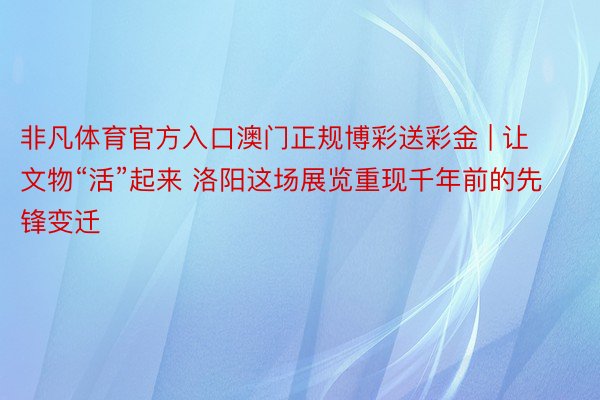 非凡体育官方入口澳门正规博彩送彩金 | 让文物“活”起来 洛阳这场展览重现千年前的先锋变迁