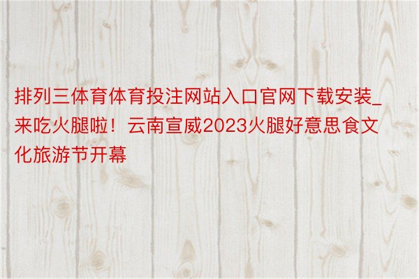 排列三体育体育投注网站入口官网下载安装_来吃火腿啦！云南宣威2023火腿好意思食文化旅游节开幕