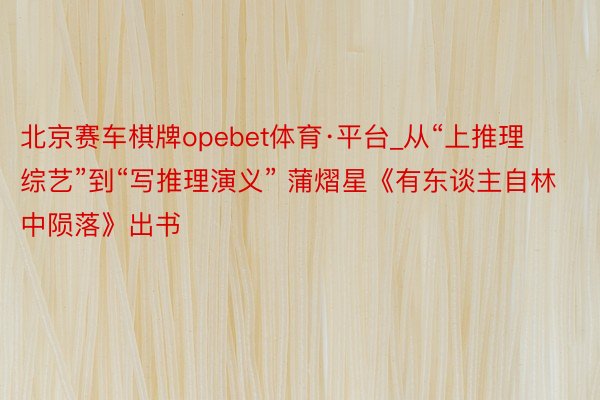 北京赛车棋牌opebet体育·平台_从“上推理综艺”到“写推理演义” 蒲熠星《有东谈主自林中陨落》出书