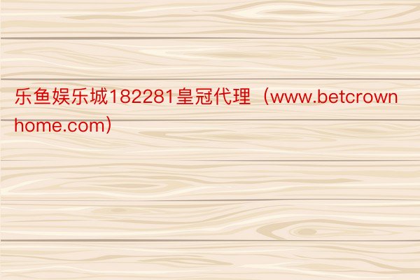 乐鱼娱乐城182281皇冠代理（www.betcrownhome.com）