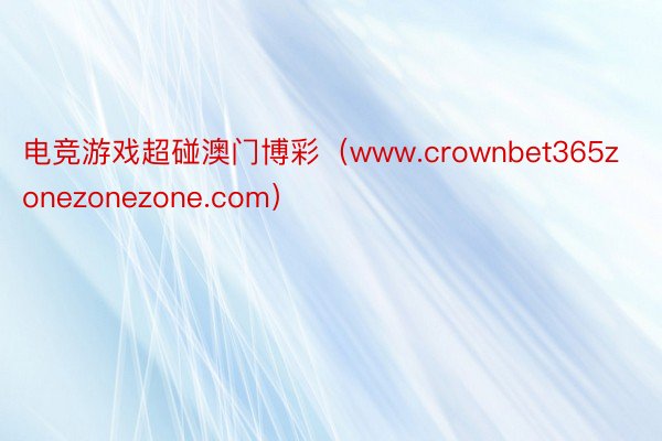 电竞游戏超碰澳门博彩（www.crownbet365zonezonezone.com）