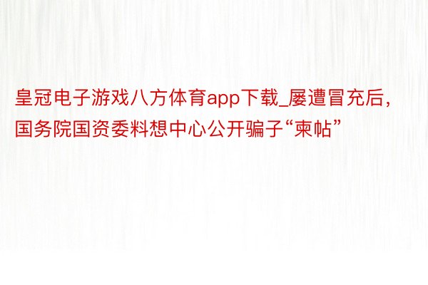 皇冠电子游戏八方体育app下载_屡遭冒充后，国务院国资委料想中心公开骗子“柬帖”