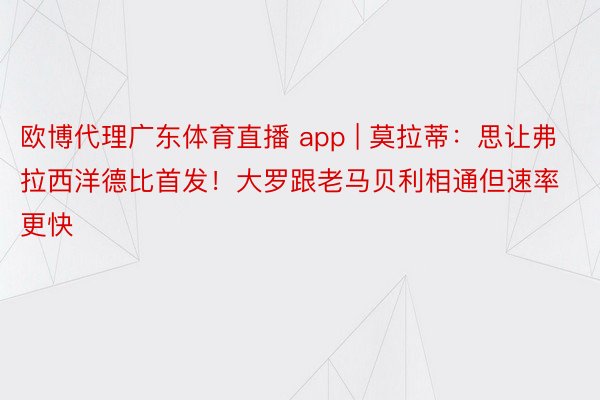 欧博代理广东体育直播 app | 莫拉蒂：思让弗拉西洋德比首发！大罗跟老马贝利相通但速率更快