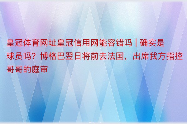 皇冠体育网址皇冠信用网能容错吗 | 确实是球员吗？博格巴翌日将前去法国，出席我方指控哥哥的庭审