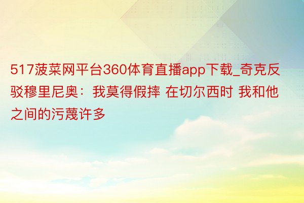 517菠菜网平台360体育直播app下载_奇克反驳穆里尼奥：我莫得假摔 在切尔西时 我和他之间的污蔑许多