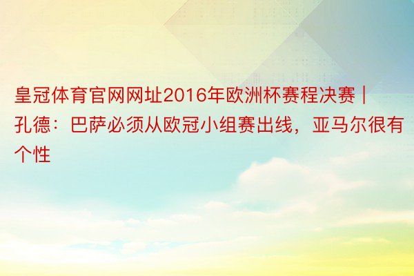 皇冠体育官网网址2016年欧洲杯赛程决赛 | 孔德：巴萨必须从欧冠小组赛出线，亚马尔很有个性