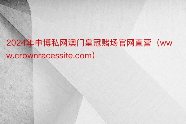 2024年申博私网澳门皇冠赌场官网直营（www.crownracessite.com）