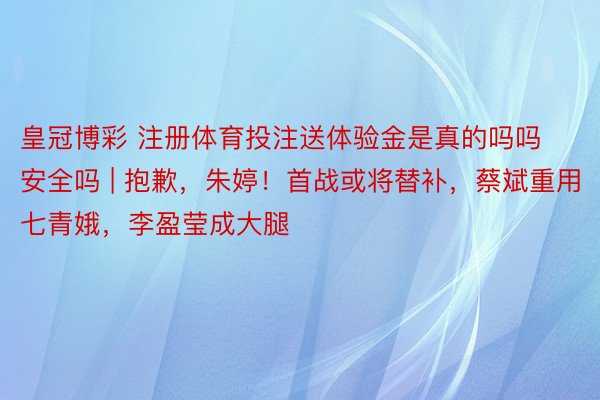 皇冠博彩 注册体育投注送体验金是真的吗吗安全吗 | 抱歉，朱婷！首战或将替补，蔡斌重用七青娥，李盈莹成大腿