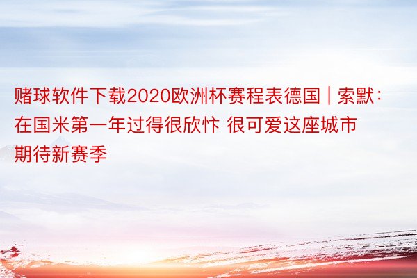 赌球软件下载2020欧洲杯赛程表德国 | 索默：在国米第一年过得很欣忭 很可爱这座城市 期待新赛季