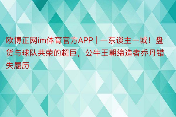 欧博正网im体育官方APP | 一东谈主一城！盘货与球队共荣的超巨，公牛王朝缔造者乔丹错失履历