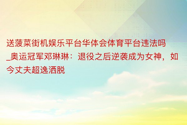 送菠菜街机娱乐平台华体会体育平台违法吗_奥运冠军邓琳琳：退役之后逆袭成为女神，如今丈夫超逸洒脱