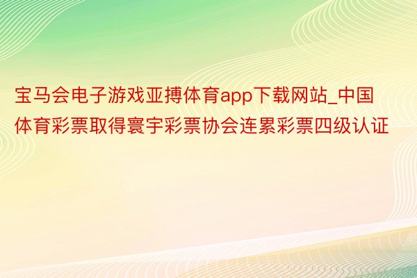 宝马会电子游戏亚搏体育app下载网站_中国体育彩票取得寰宇彩票协会连累彩票四级认证