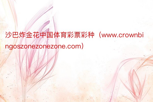 沙巴炸金花中国体育彩票彩种（www.crownbingoszonezonezone.com）