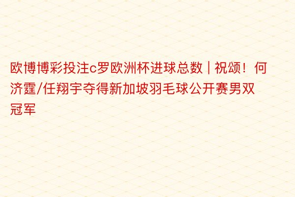 欧博博彩投注c罗欧洲杯进球总数 | 祝颂！何济霆/任翔宇夺得新加坡羽毛球公开赛男双冠军