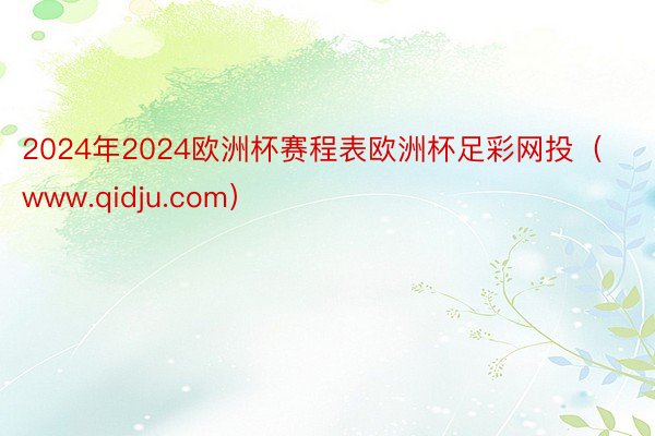 2024年2024欧洲杯赛程表欧洲杯足彩网投（www.qidju.com）