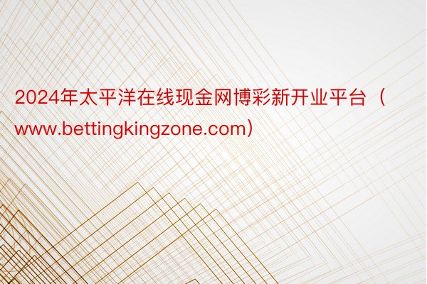 2024年太平洋在线现金网博彩新开业平台（www.bettingkingzone.com）