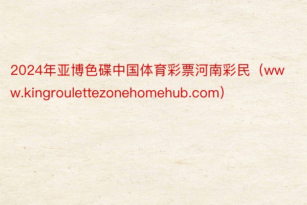 2024年亚博色碟中国体育彩票河南彩民（www.kingroulettezonehomehub.com）