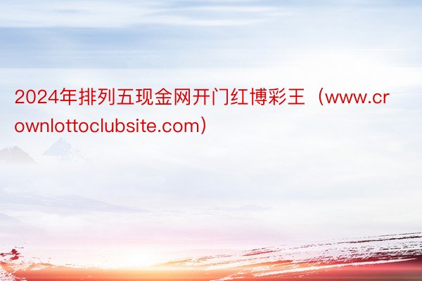 2024年排列五现金网开门红博彩王（www.crownlottoclubsite.com）