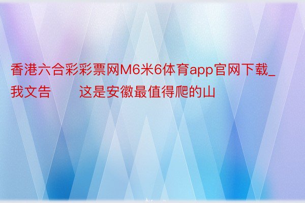 香港六合彩彩票网M6米6体育app官网下载_我文告‼️这是安徽最值得爬的山⛰️⛰️