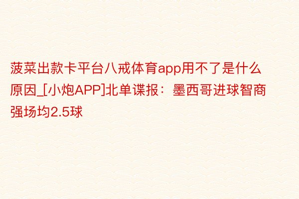 菠菜出款卡平台八戒体育app用不了是什么原因_[小炮APP]北单谍报：墨西哥进球智商强场均2.5球