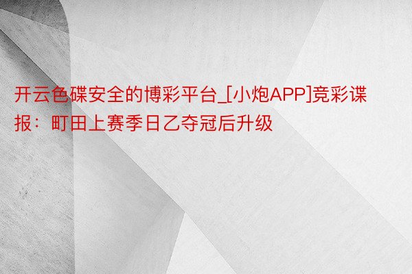 开云色碟安全的博彩平台_[小炮APP]竞彩谍报：町田上赛季日乙夺冠后升级