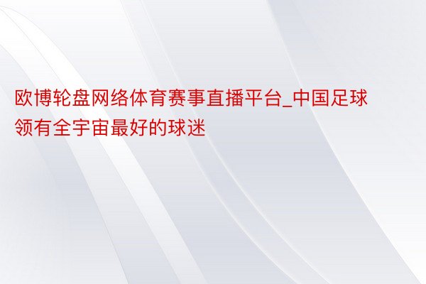 欧博轮盘网络体育赛事直播平台_中国足球领有全宇宙最好的球迷